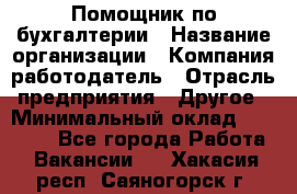 Помощник по бухгалтерии › Название организации ­ Компания-работодатель › Отрасль предприятия ­ Другое › Минимальный оклад ­ 27 000 - Все города Работа » Вакансии   . Хакасия респ.,Саяногорск г.